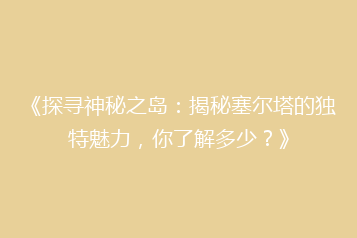 《探寻神秘之岛:揭秘塞尔塔的独特魅力,你了解多少?》