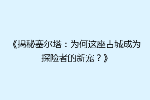 《揭秘塞尔塔：为何这座古城成为探险者的新宠？》