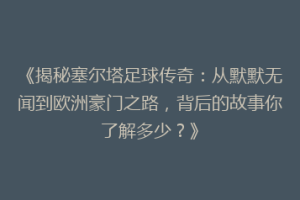 《揭秘塞尔塔足球传奇：从默默无闻到欧洲豪门之路，背后的故事你了解多少？》