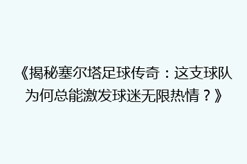 《揭秘塞尔塔足球传奇:这支球队为何总能激发球迷无限热情?》