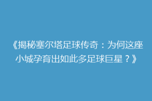 《揭秘塞尔塔足球传奇：为何这座小城孕育出如此多足球巨星？》