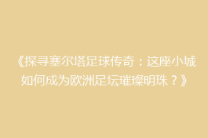《探寻塞尔塔足球传奇：这座小城如何成为欧洲足坛璀璨明珠？》