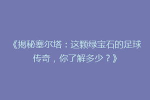 《揭秘塞尔塔：这颗绿宝石的足球传奇，你了解多少？》