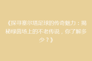 《探寻塞尔塔足球的传奇魅力：揭秘绿茵场上的不老传说，你了解多少？》