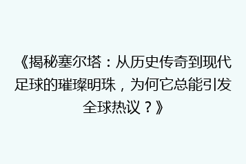 《揭秘塞尔塔:从历史传奇到现代足球的璀璨明珠,为何它总能引发全球热议?》