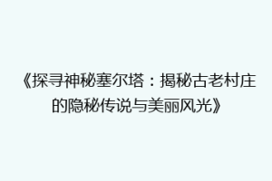 《探寻神秘塞尔塔：揭秘古老村庄的隐秘传说与美丽风光》