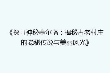 《探寻神秘塞尔塔:揭秘古老村庄的隐秘传说与美丽风光》