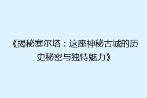 《揭秘塞尔塔：这座神秘古城的历史秘密与独特魅力》
