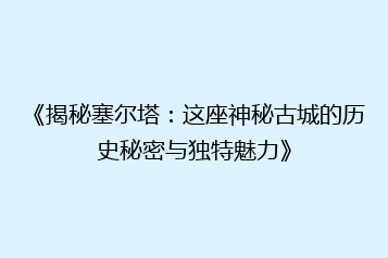 《揭秘塞尔塔:这座神秘古城的历史秘密与独特魅力》