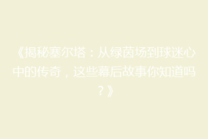 《揭秘塞尔塔：从绿茵场到球迷心中的传奇，这些幕后故事你知道吗？》