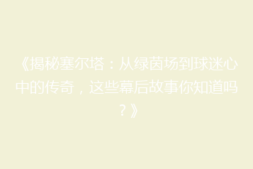 《揭秘塞尔塔:从绿茵场到球迷心中的传奇,这些幕后故事你知道吗?》