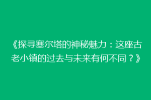 《探寻塞尔塔的神秘魅力：这座古老小镇的过去与未来有何不同？》