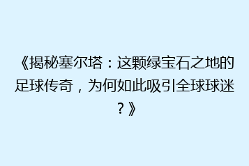 《揭秘塞尔塔:这颗绿宝石之地的足球传奇,为何如此吸引全球球迷?》