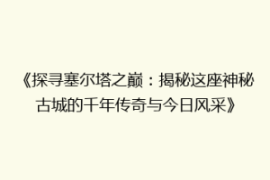 《探寻塞尔塔之巅：揭秘这座神秘古城的千年传奇与今日风采》