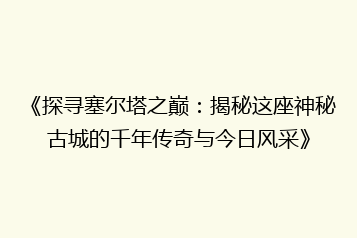 《探寻塞尔塔之巅:揭秘这座神秘古城的千年传奇与今日风采》