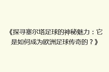《探寻塞尔塔足球的神秘魅力:它是如何成为欧洲足球传奇的?》