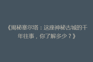 《揭秘塞尔塔：这座神秘古城的千年往事，你了解多少？》