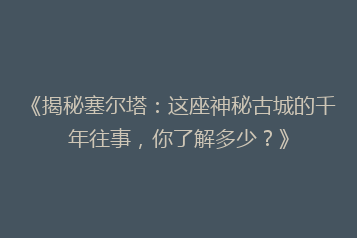 《揭秘塞尔塔:这座神秘古城的千年往事,你了解多少?》