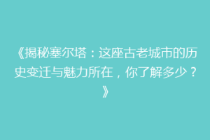 《揭秘塞尔塔：这座古老城市的历史变迁与魅力所在，你了解多少？》