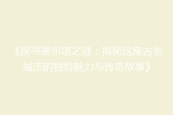 《探寻塞尔塔之谜:揭秘这座古老城市的独特魅力与传奇故事》
