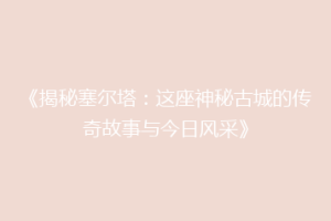 《揭秘塞尔塔：这座神秘古城的传奇故事与今日风采》