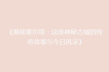 《揭秘塞尔塔:这座神秘古城的传奇故事与今日风采》