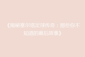 《揭秘塞尔塔足球传奇：那些你不知道的幕后故事》