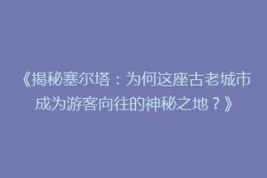 《揭秘塞尔塔：为何这座古老城市成为游客向往的神秘之地？》