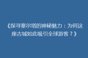 《探寻塞尔塔的神秘魅力：为何这座古城如此吸引全球游客？》