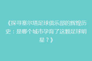 《探寻塞尔塔足球俱乐部的辉煌历史：是哪个城市孕育了这颗足球明星？》