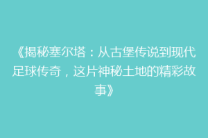 《揭秘塞尔塔：从古堡传说到现代足球传奇，这片神秘土地的精彩故事》
