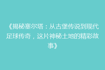 《揭秘塞尔塔:从古堡传说到现代足球传奇,这片神秘土地的精彩故事》