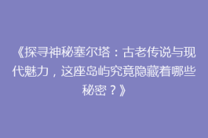 《探寻神秘塞尔塔：古老传说与现代魅力，这座岛屿究竟隐藏着哪些秘密？》