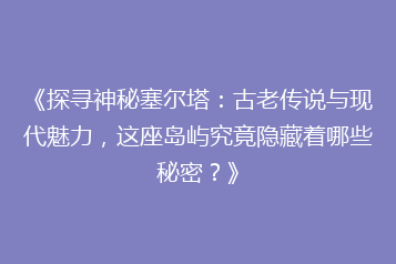 《探寻神秘塞尔塔:古老传说与现代魅力,这座岛屿究竟隐藏着哪些秘密?》
