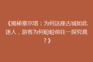 《揭秘塞尔塔：为何这座古城如此迷人，游客为何纷纷前往一探究竟？》
