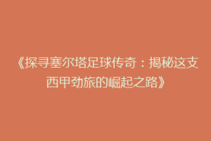 《探寻塞尔塔足球传奇：揭秘这支西甲劲旅的崛起之路》