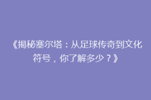 《揭秘塞尔塔：从足球传奇到文化符号，你了解多少？》