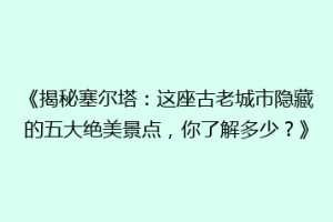 《揭秘塞尔塔：这座古老城市隐藏的五大绝美景点，你了解多少？》
