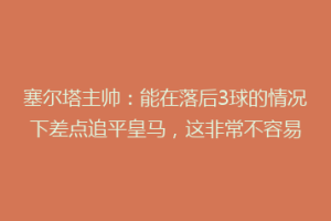 塞尔塔主帅：能在落后3球的情况下差点追平皇马，这非常不容易