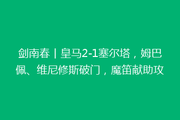 剑南春丨皇马2-1塞尔塔,姆巴佩、维尼修斯破门,魔笛献助攻